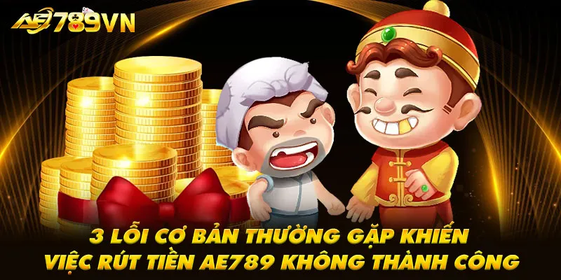 3 lỗi cơ bản thường gặp khiến việc rút tiền AE789 không thành công