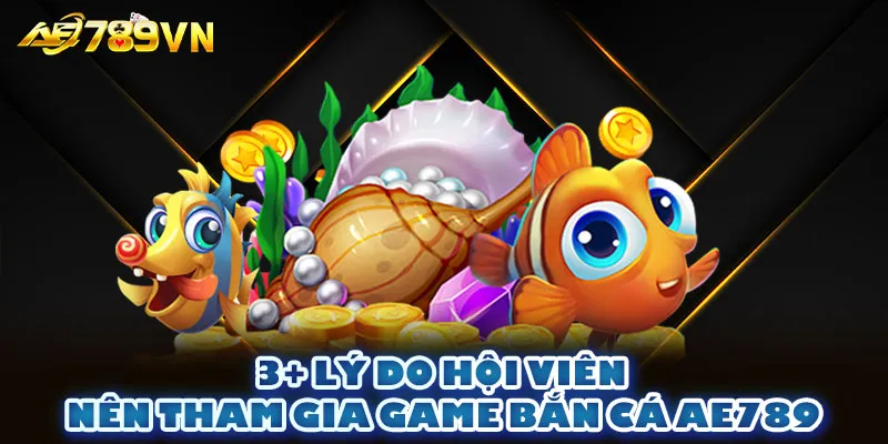 3+ lý do hội viên nên tham gia game bắn cá AE789