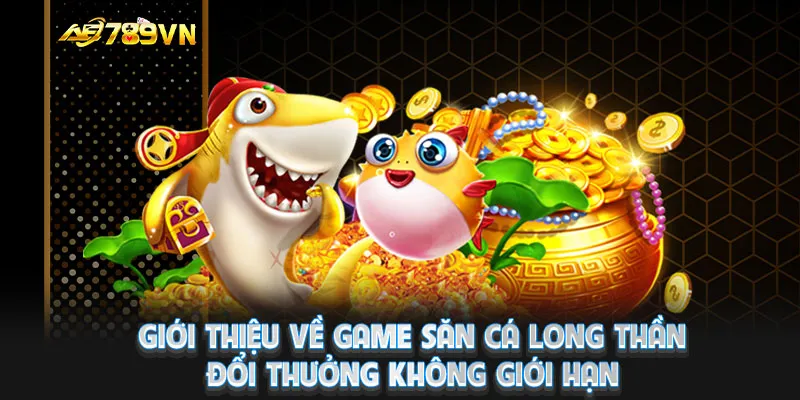 Giới thiệu về game săn cá Long Thần đổi thưởng không giới hạn