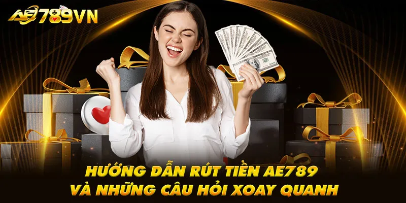 Hướng dẫn rút tiền AE789 và những câu hỏi xoay quanh