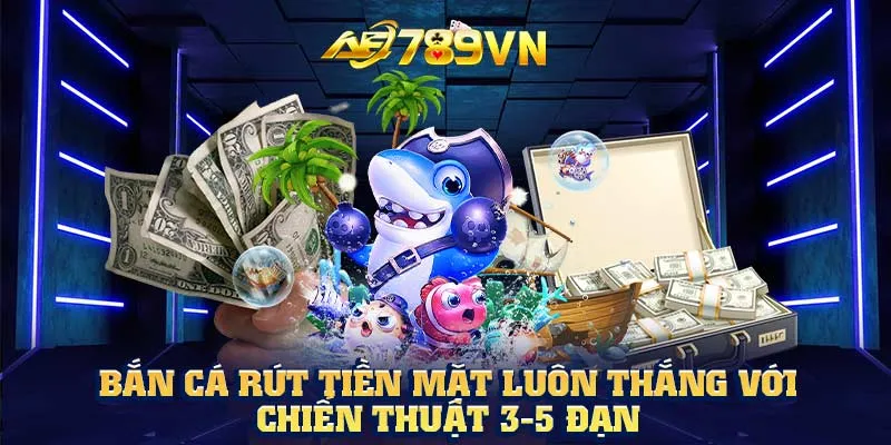 Bắn cá rút tiền mặt luôn thắng với chiến thuật 3-5 đạn