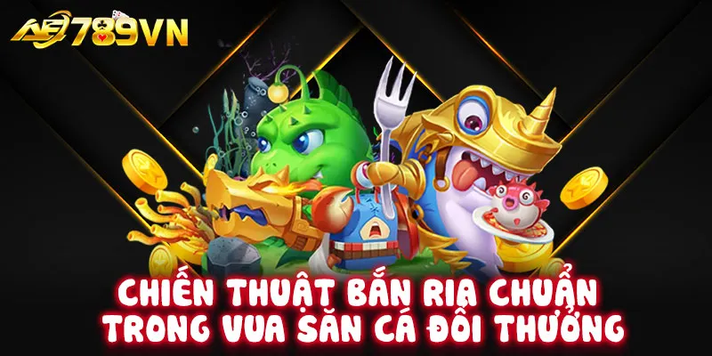 Chiến thuật bắn ria chuẩn trong vua săn cá đổi thưởng