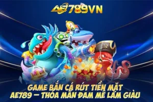 Game bắn cá rút tiền mặt AE789 – Thỏa mãn đam mê làm giàu