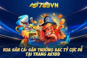 Vua Săn Cá: Săn thưởng bạc tỷ cực dễ tại trang AE789